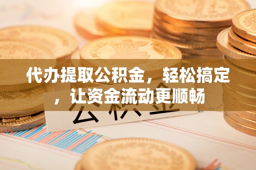 青川代办提取公积金，轻松搞定，让资金流动更顺畅