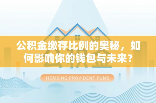 青川公积金缴存比例的奥秘，如何影响你的钱包与未来？