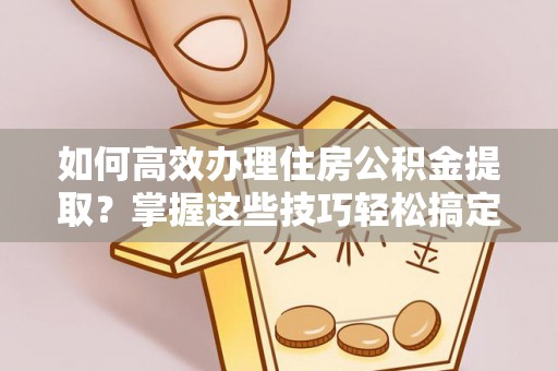 青川如何高效办理住房公积金提取？掌握这些技巧轻松搞定
