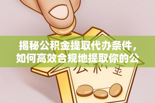 青川揭秘公积金提取代办条件，如何高效合规地提取你的公积金