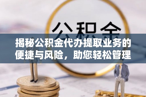 青川揭秘公积金代办提取业务的便捷与风险，助您轻松管理财务