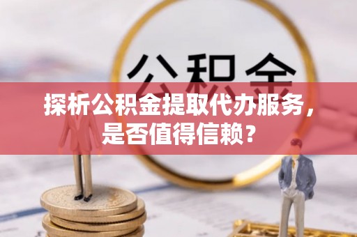 青川探析公积金提取代办服务，是否值得信赖？