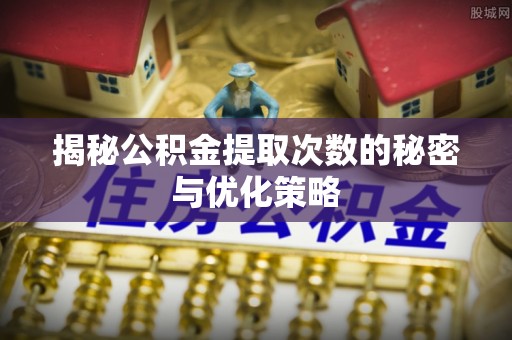 青川揭秘公积金提取次数的秘密与优化策略