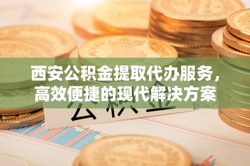 青川西安公积金提取代办服务，高效便捷的现代解决方案