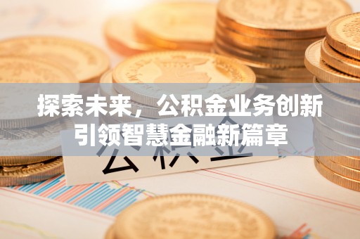 青川探索未来，公积金业务创新引领智慧金融新篇章
