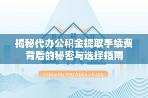 青川揭秘代办公积金提取手续费背后的秘密与选择指南