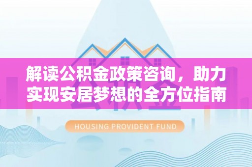 青川解读公积金政策咨询，助力实现安居梦想的全方位指南