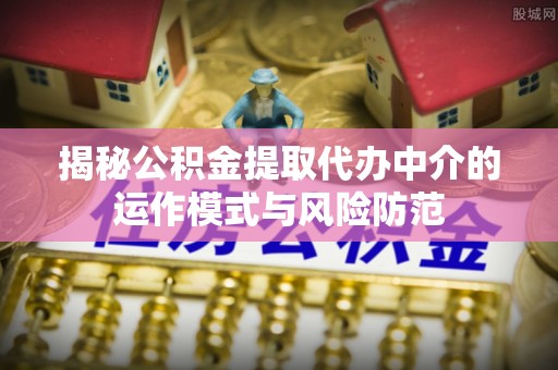 青川揭秘公积金提取代办中介的运作模式与风险防范