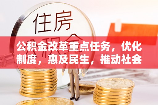 青川公积金改革重点任务，优化制度，惠及民生，推动社会公平发展