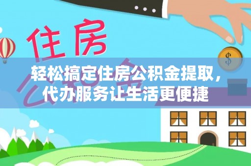 青川轻松搞定住房公积金提取，代办服务让生活更便捷