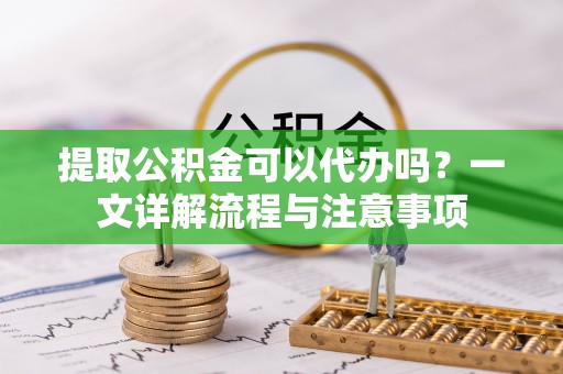 青川提取公积金可以代办吗？一文详解流程与注意事项