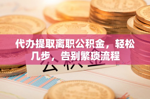 青川代办提取离职公积金，轻松几步，告别繁琐流程