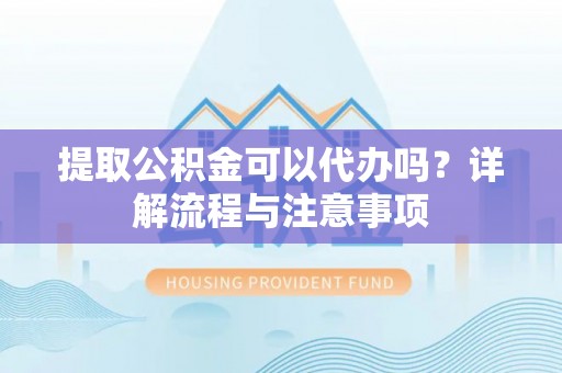 青川提取公积金可以代办吗？详解流程与注意事项