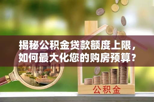 青川揭秘公积金贷款额度上限，如何最大化您的购房预算？