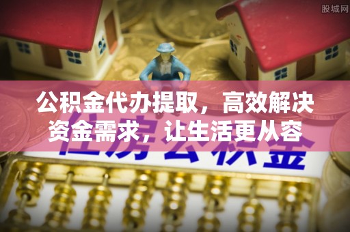 青川公积金代办提取，高效解决资金需求，让生活更从容
