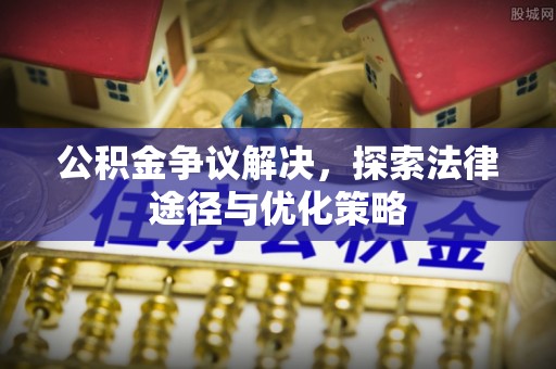青川公积金争议解决，探索法律途径与优化策略