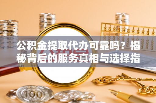 青川公积金提取代办可靠吗？揭秘背后的服务真相与选择指南