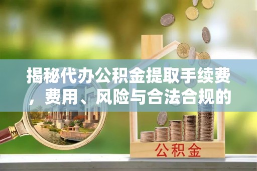 青川揭秘代办公积金提取手续费，费用、风险与合法合规的全解析