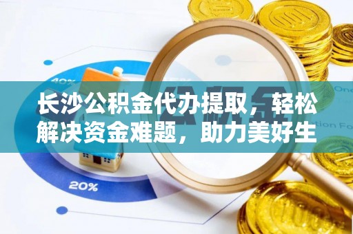 青川长沙公积金代办提取，轻松解决资金难题，助力美好生活