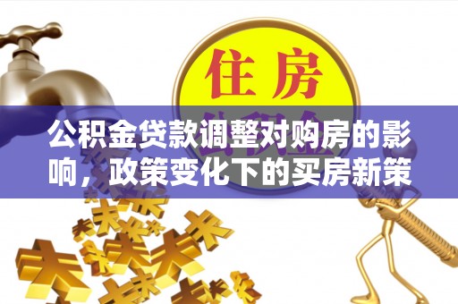 青川公积金贷款调整对购房的影响，政策变化下的买房新策略