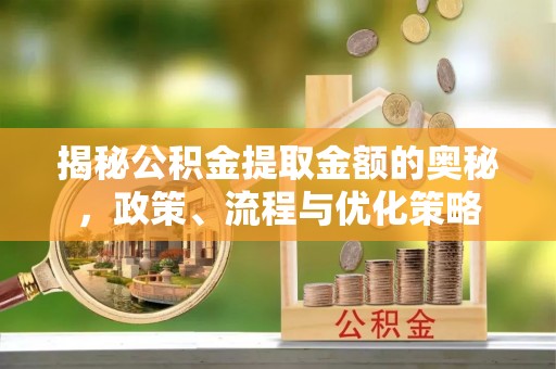 青川揭秘公积金提取金额的奥秘，政策、流程与优化策略