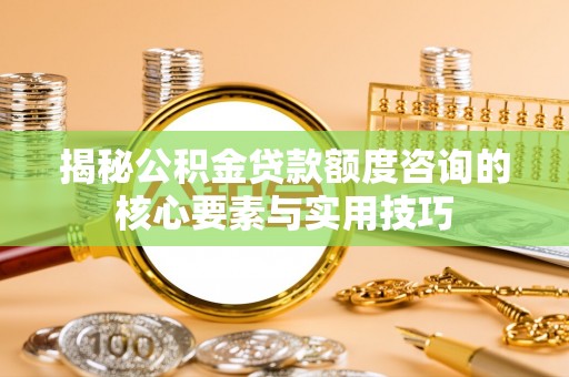 青川揭秘公积金贷款额度咨询的核心要素与实用技巧