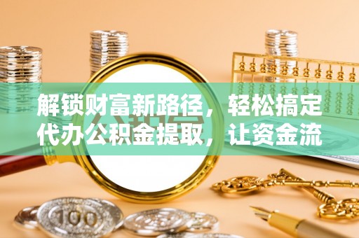 青川解锁财富新路径，轻松搞定代办公积金提取，让资金流动更高效