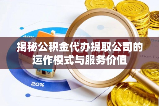 青川揭秘公积金代办提取公司的运作模式与服务价值