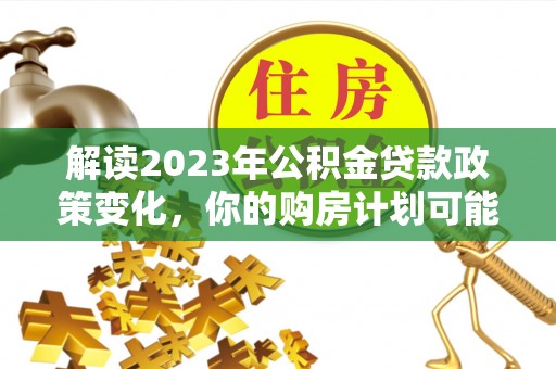 青川解读2023年公积金贷款政策变化，你的购房计划可能因此受益