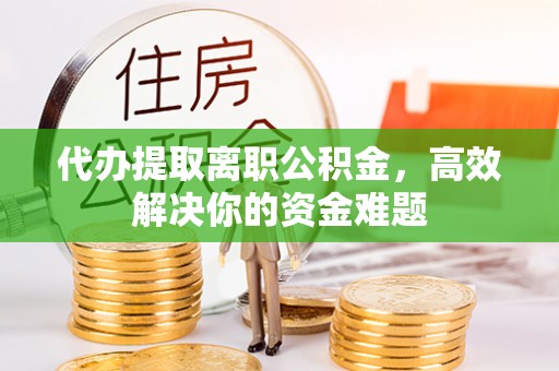 青川代办提取离职公积金，高效解决你的资金难题