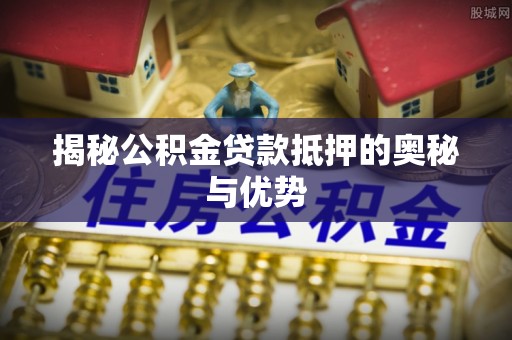 青川揭秘公积金贷款抵押的奥秘与优势