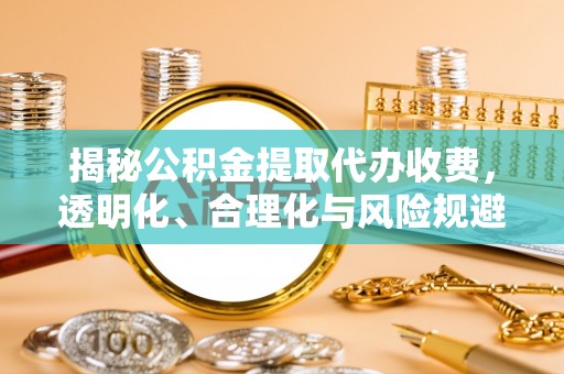 青川揭秘公积金提取代办收费，透明化、合理化与风险规避之道