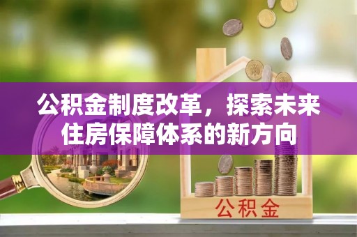 青川公积金制度改革，探索未来住房保障体系的新方向