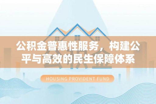 青川公积金普惠性服务，构建公平与高效的民生保障体系