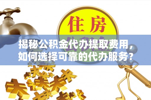 青川揭秘公积金代办提取费用，如何选择可靠的代办服务？