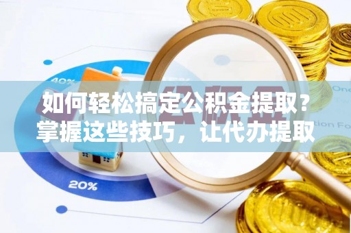 青川如何轻松搞定公积金提取？掌握这些技巧，让代办提取公积金更高效