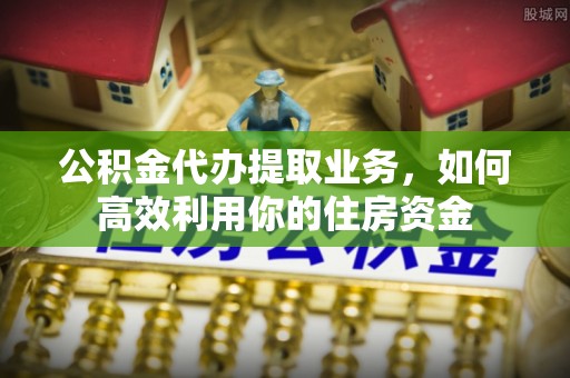 青川公积金代办提取业务，如何高效利用你的住房资金