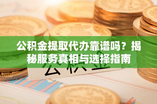青川公积金提取代办靠谱吗？揭秘服务真相与选择指南