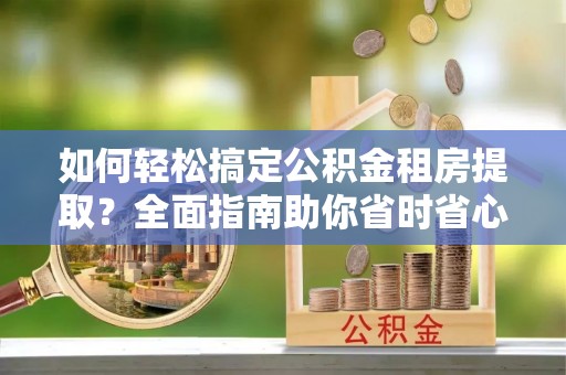 青川如何轻松搞定公积金租房提取？全面指南助你省时省心