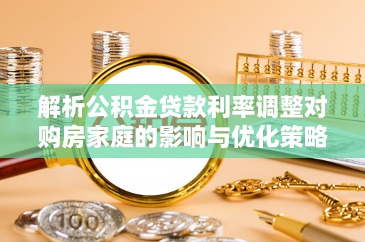 青川解析公积金贷款利率调整对购房家庭的影响与优化策略
