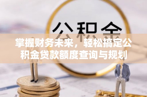 青川掌握财务未来，轻松搞定公积金贷款额度查询与规划