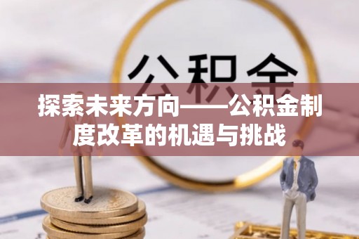 青川探索未来方向——公积金制度改革的机遇与挑战