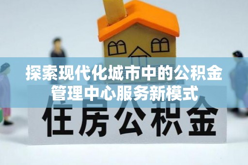 青川探索现代化城市中的公积金管理中心服务新模式