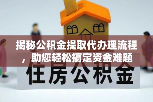 青川揭秘公积金提取代办理流程，助您轻松搞定资金难题