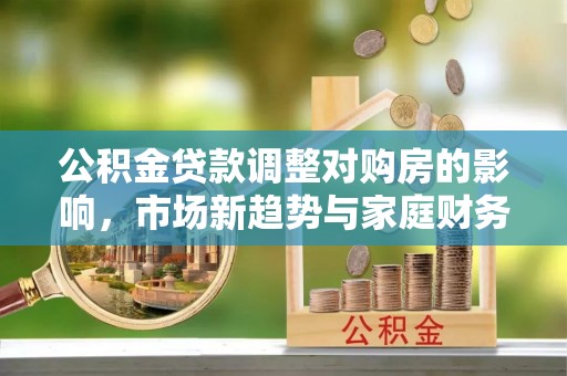 青川公积金贷款调整对购房的影响，市场新趋势与家庭财务规划