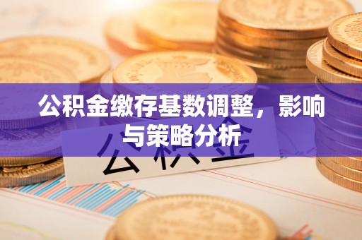青川公积金缴存基数调整，影响与策略分析