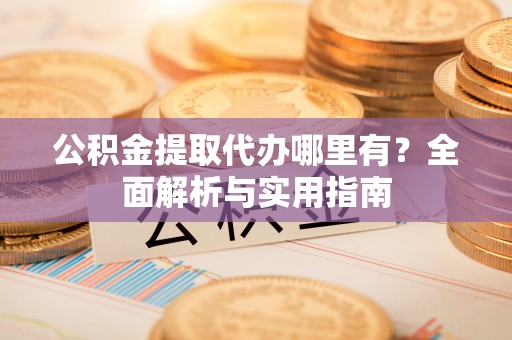 青川公积金提取代办哪里有？全面解析与实用指南