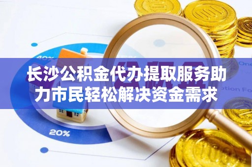 青川长沙公积金代办提取服务助力市民轻松解决资金需求