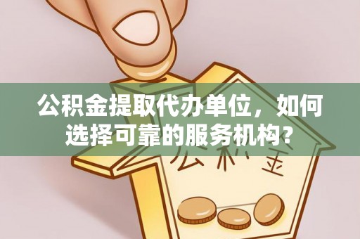 青川公积金提取代办单位，如何选择可靠的服务机构？