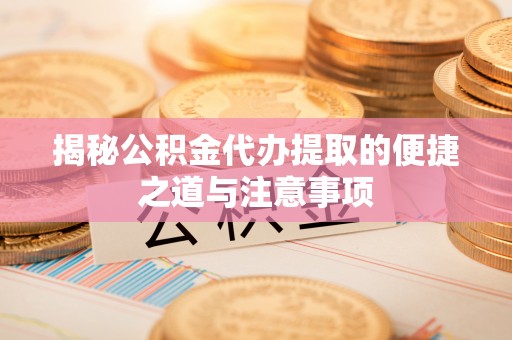 青川揭秘公积金代办提取的便捷之道与注意事项